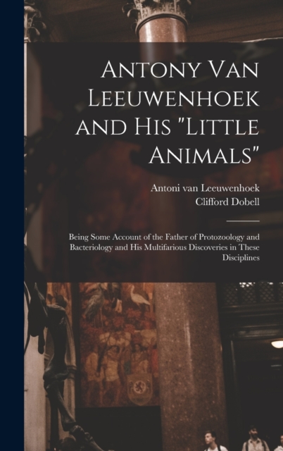 Antony van Leeuwenhoek and his Little Animals; Being Some Account of the Father of Protozoology and Bacteriology and his Multifarious Discoveries in These Disciplines