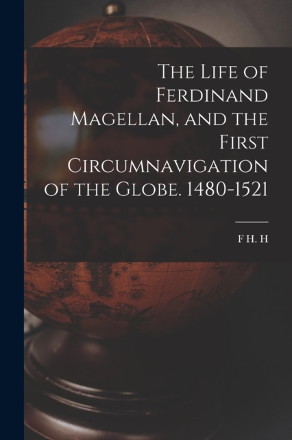 Life of Ferdinand Magellan, and the First Circumnavigation of the Globe. 1480-1521