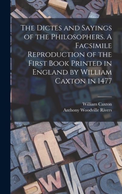 Dictes and Sayings of the Philosophers. A Facsimile Reproduction of the First Book Printed in England by William Caxton in 1477