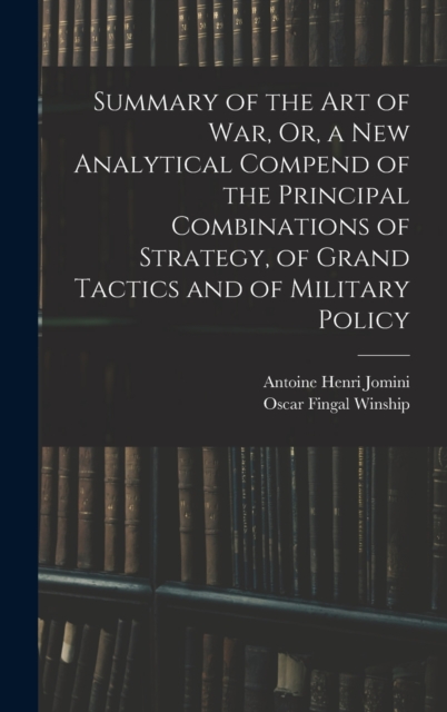Summary of the Art of War, Or, a New Analytical Compend of the Principal Combinations of Strategy, of Grand Tactics and of Military Policy