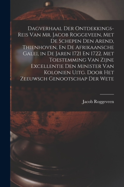 Dagverhaal Der Ontdekkings-Reis Van Mr. Jacob Roggeveen, Met De Schepen Den Arend, Thienhoven, En De Afrikaansche Galei, in De Jaren 1721 En 1722. Met Toestemming Van Zijne Excellentie Den Minister Van Kolonien Uitg. Door Het Zeeuwsch Genootschap Der Wete