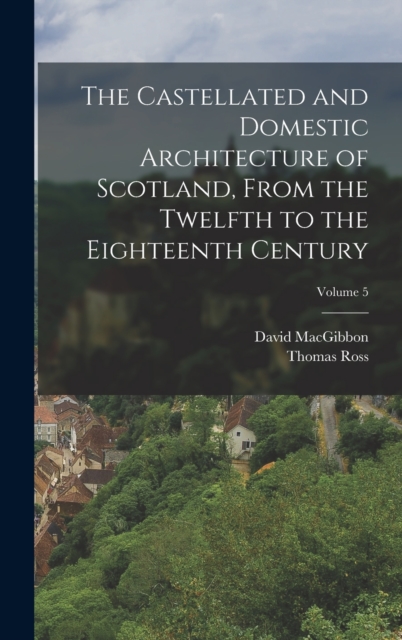 Castellated and Domestic Architecture of Scotland, From the Twelfth to the Eighteenth Century; Volume 5