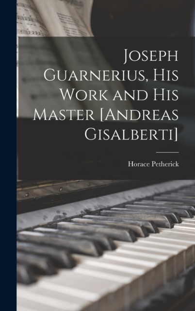 Joseph Guarnerius, His Work and His Master [Andreas Gisalberti]