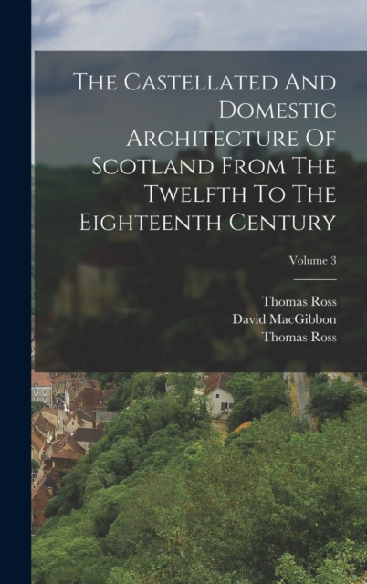 Castellated And Domestic Architecture Of Scotland From The Twelfth To The Eighteenth Century; Volume 3