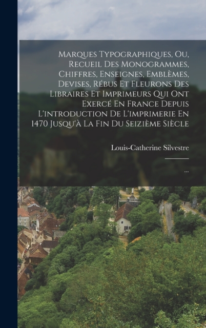 Marques Typographiques, Ou, Recueil Des Monogrammes, Chiffres, Enseignes, Emblemes, Devises, Rebus Et Fleurons Des Libraires Et Imprimeurs Qui Ont Exerce En France Depuis L'introduction De L'imprimerie En 1470 Jusqu'a La Fin Du Seizieme Siecle