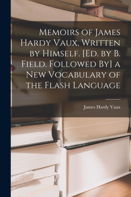 Memoirs of James Hardy Vaux, Written by Himself. [Ed. by B. Field. Followed By] a New Vocabulary of the Flash Language