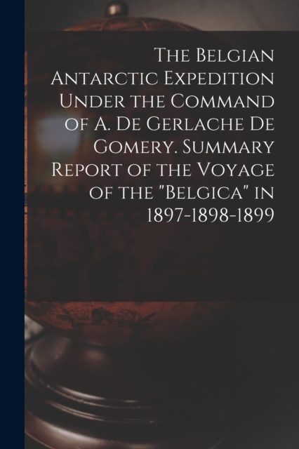 Belgian Antarctic Expedition Under the Command of A. de Gerlache de Gomery. Summary Report of the Voyage of the 
