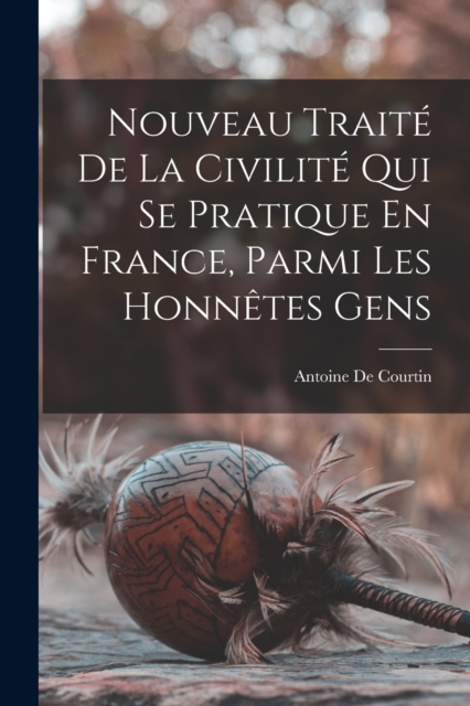 Nouveau Traite De La Civilite Qui Se Pratique En France, Parmi Les Honnetes Gens