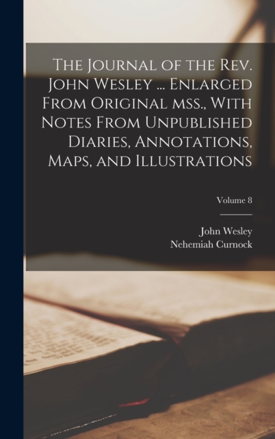 Journal of the Rev. John Wesley ... Enlarged From Original mss., With Notes From Unpublished Diaries, Annotations, Maps, and Illustrations; Volume 8