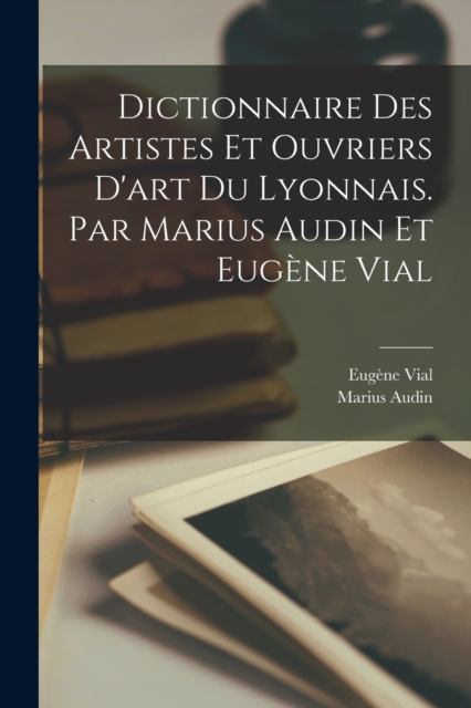 Dictionnaire des artistes et ouvriers d'art du Lyonnais. Par Marius Audin et Eugene Vial