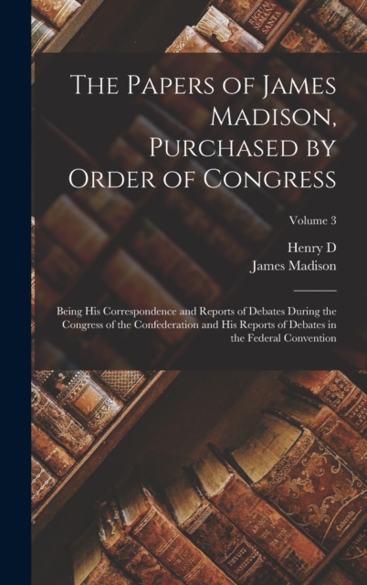 Papers of James Madison, Purchased by Order of Congress; Being his Correspondence and Reports of Debates During the Congress of the Confederation and his Reports of Debates in the Federal Convention; Volume 3
