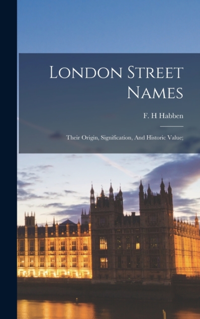 London Street Names; Their Origin, Signification, And Historic Value;