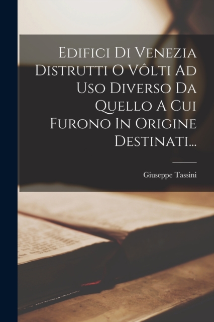 Edifici Di Venezia Distrutti O Volti Ad Uso Diverso Da Quello A Cui Furono In Origine Destinati...