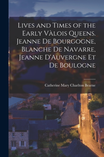 Lives and Times of the Early Valois Queens
