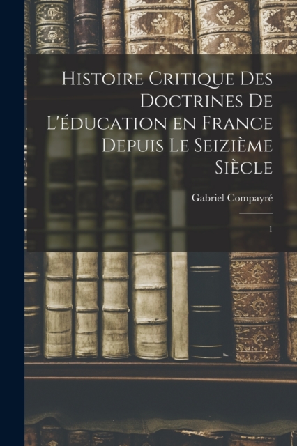 Histoire critique des doctrines de l'education en France depuis le seizieme siecle