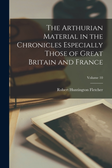 Arthurian Material in the Chronicles Especially Those of Great Britain and France; Volume 10