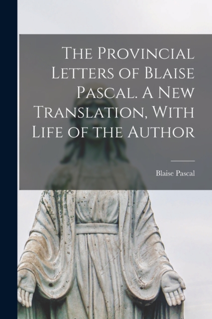 Provincial Letters of Blaise Pascal. A new Translation, With Life of the Author