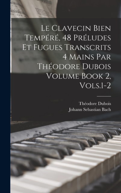 Le Clavecin Bien Tempere, 48 Preludes et Fugues Transcrits 4 Mains par Theodore Dubois Volume Book 2, Vols.1-2