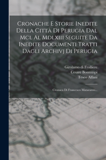 Cronache E Storie Inedite Della Citta Di Perugia Dal Mcl Al Mdlxiii Seguite Da Inedite Documenti Tratti Dagli Archivj Di Perugia