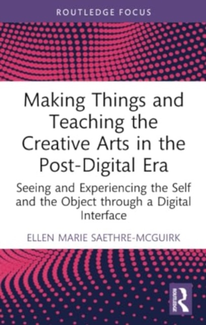 Making Things and Teaching the Creative Arts in the Post-Digital Era