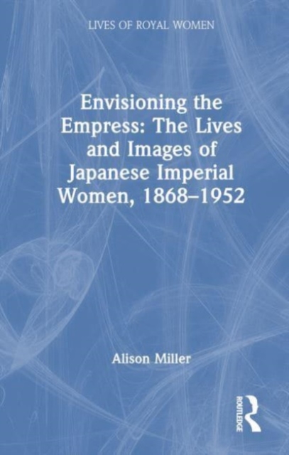 Envisioning the Empress: The Lives and Images of Japanese Imperial Women, 1868–1952