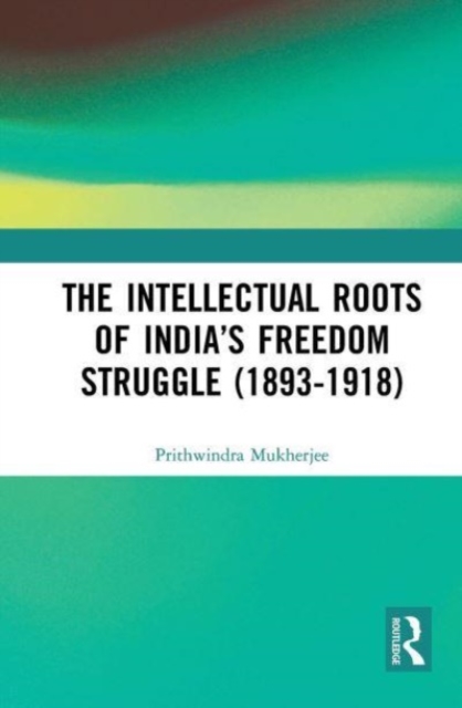 Intellectual Roots of India’s Freedom Struggle (1893-1918)