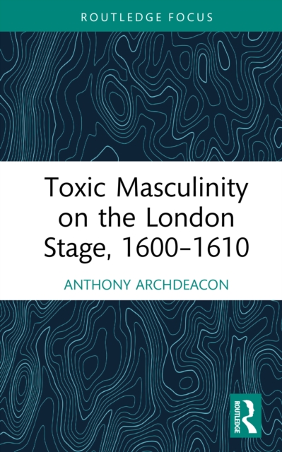 Toxic Masculinity on the London Stage, 1600–1610