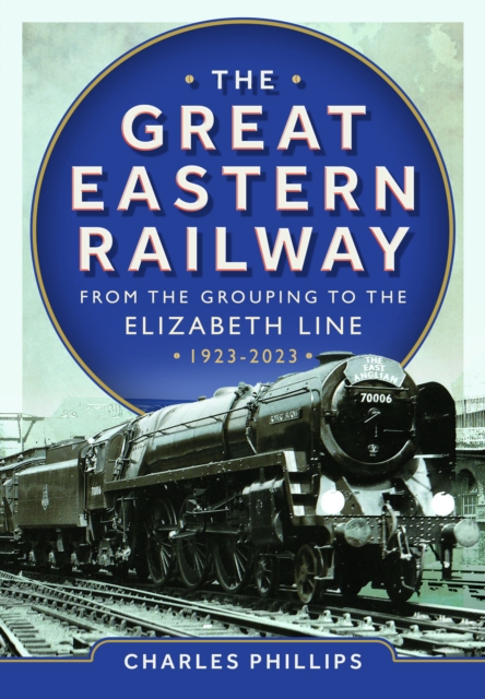 Great Eastern Railway - From the Grouping to the Elizabeth Line 1923-2023