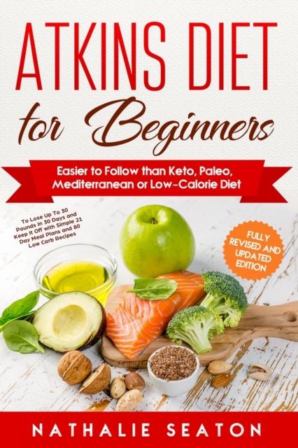 Atkins Diet for Beginners Easier to Follow than Keto, Paleo, Mediterranean or Low-Calorie Diet to Lose Up To 30 Pounds In 30 Days and Keep It Off with Simple 21 Day Meal Plans and 80 Low Carb Recipes