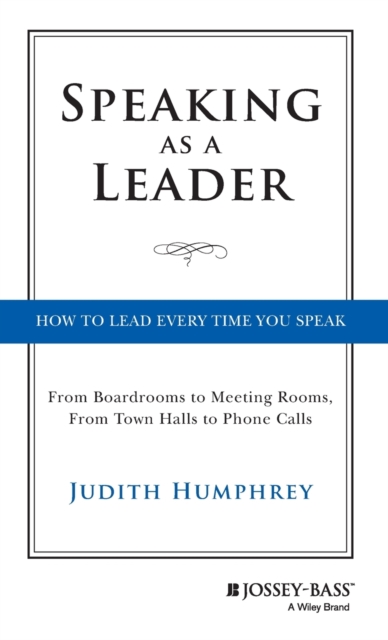 Speaking As a Leader - How to Lead Every Time You Speak...From Board Rooms to Meeting Rooms, From Town Halls to Phone Calls