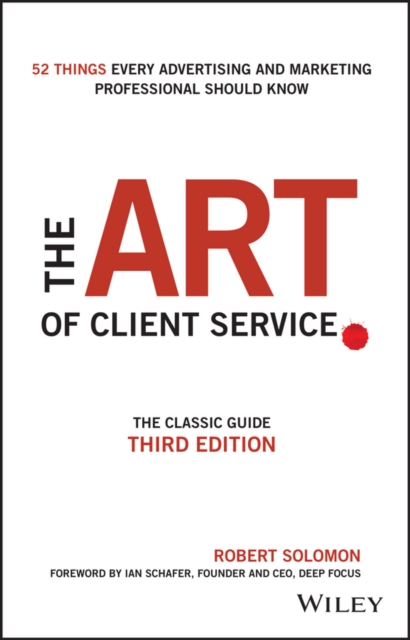 Art of Client Service - The Classic Guide, Updated for Today's Marketers and Advertisers 3e
