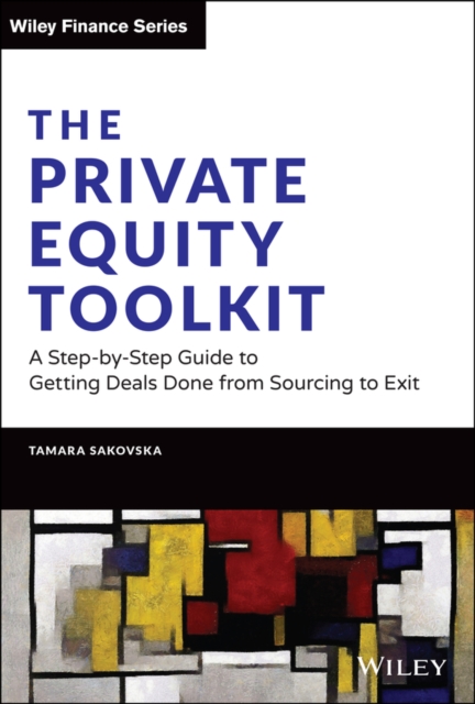 Private Equity Toolkit: A Step-by-Step Guide t o Getting Deals Done from Sourcing to Exit