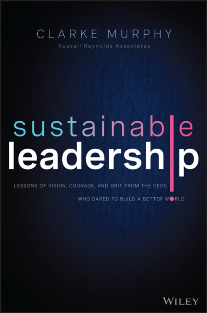 Sustainable Leadership: Lessons of Vision, Courage , and Grit from the CEOs Who Dared to Build a Bett er World