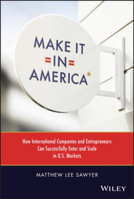 Make It in America: How International Companies an d Entrepreneurs Can Successfully Enter and Scale i n U.S. Markets