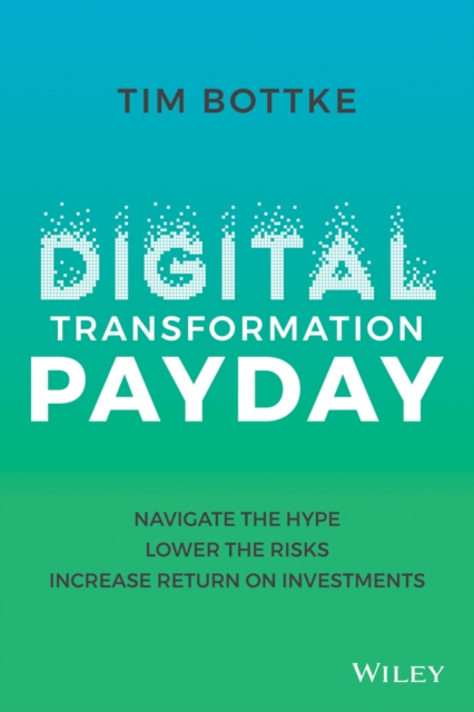 Digital Transformation Payday: Navigate the Hype, Lower the Risks, Increase Return on Investments