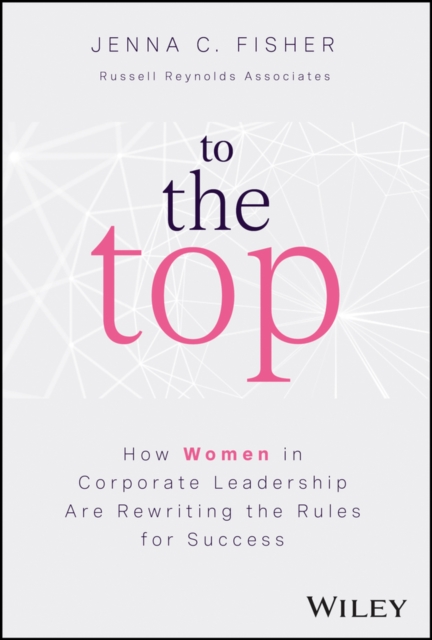 To the Top - How Women in Corporate Leadership Are  Rewriting the Rules for Success