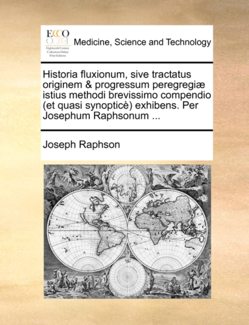 Historia Fluxionum, Sive Tractatus Originem & Progressum Peregregi] Istius Methodi Brevissimo Compendio (Et Quasi Synoptic) Exhibens. Per Josephum Raphsonum ...