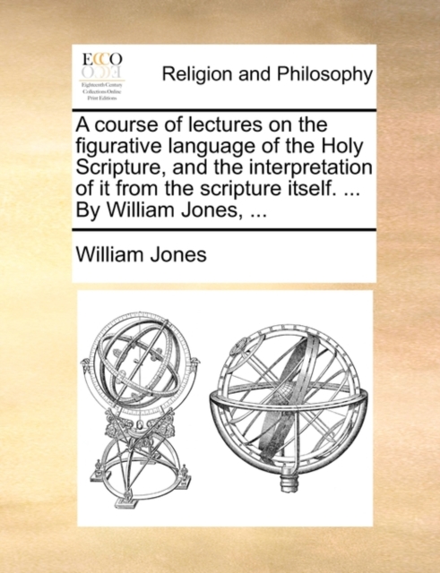 Course of Lectures on the Figurative Language of the Holy Scripture, and the Interpretation of It from the Scripture Itself. ... by William Jones, ...