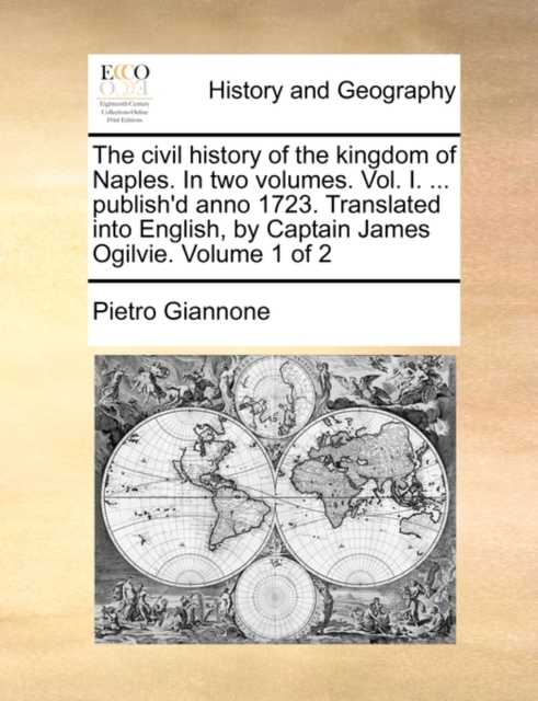 The civil history of the kingdom of Naples. In two volumes. Vol. I. ... publish'd anno 1723. Translated into English, by Captain James Ogilvie. Volume 1 of 2