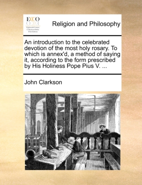 Introduction to the Celebrated Devotion of the Most Holy Rosary. to Which Is Annex'd, a Method of Saying It, According to the Form Prescribed by His Holiness Pope Pius V. ...