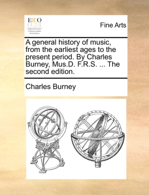 General History of Music, from the Earliest Ages to the Present Period. by Charles Burney, Mus.D. F.R.S. ... the Second Edition.