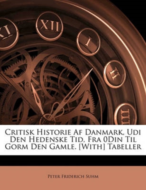 Critisk Historie AF Danmark, Udi Den Hedenske Tid, Fra 0din Til Gorm Den Gamle. [With] Tabeller