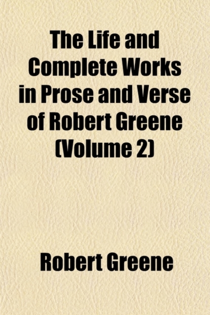 Life and Complete Works in Prose and Verse of Robert Greene Volume 2