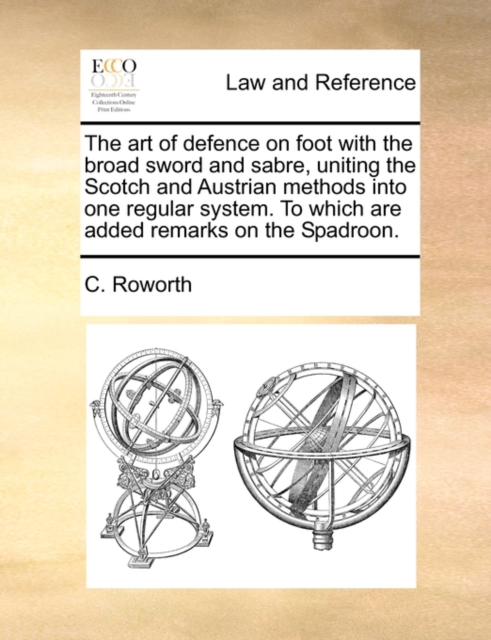 Art of Defence on Foot with the Broad Sword and Sabre, Uniting the Scotch and Austrian Methods Into One Regular System. to Which Are Added Remarks on the Spadroon.