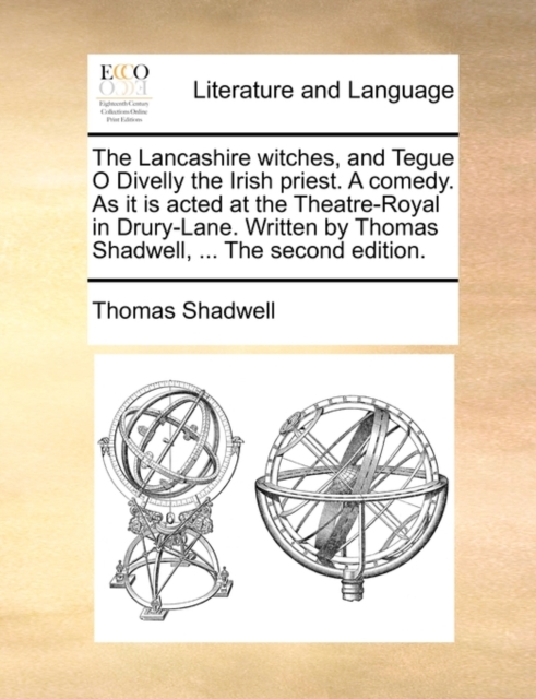 The Lancashire Witches, and Tegue O Divelly the Irish Priest. a Comedy. as It Is Acted at the Theatre-Royal in Drury-Lane. Written by Thomas Shadwell, ... the Second Edition.