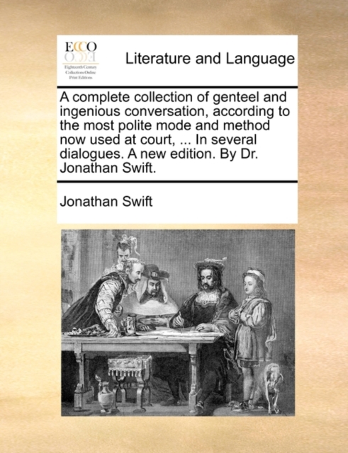 Complete Collection of Genteel and Ingenious Conversation, According to the Most Polite Mode and Method Now Used at Court, ... in Several Dialogues. a New Edition. by Dr. Jonathan Swift.