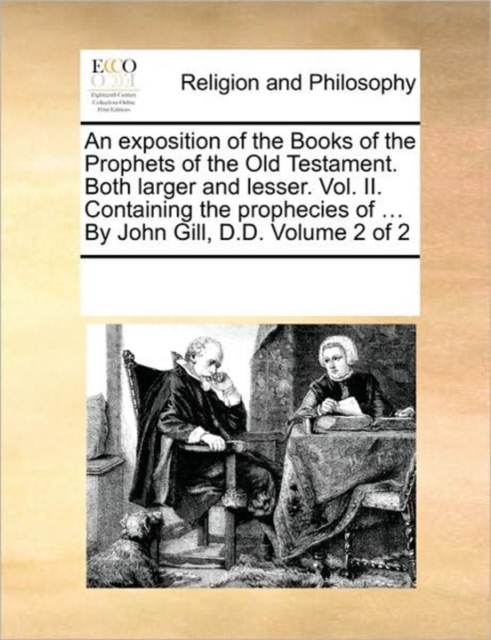 An exposition of the Books of the Prophets of the Old Testament. Both larger and lesser. Vol. II. Containing the prophecies of ... By John Gill, D.D. Volume 2 of 2