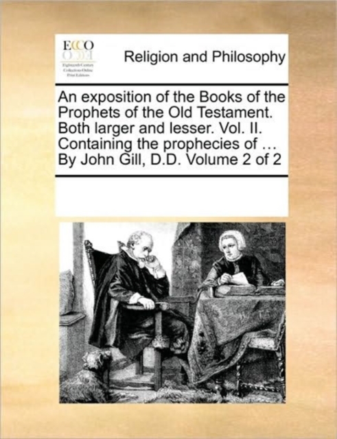 exposition of the Books of the Prophets of the Old Testament. Both larger and lesser. Vol. II. Containing the prophecies of ... By John Gill, D.D. Volume 2 of 2