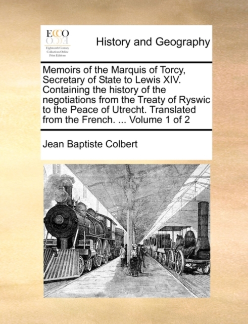 Memoirs of the Marquis of Torcy, Secretary of State to Lewis XIV. Containing the History of the Negotiations from the Treaty of Ryswic to the Peace of Utrecht. Translated from the French. ... Volume 1 of 2