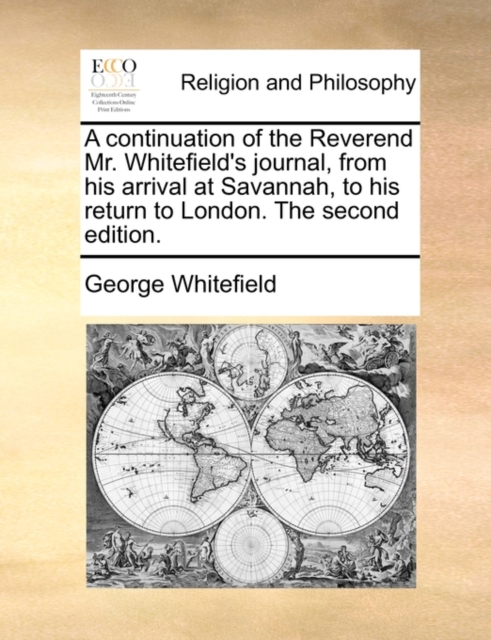 Continuation of the Reverend Mr. Whitefield's Journal, from His Arrival at Savannah, to His Return to London. the Second Edition.